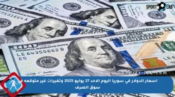 أسعار الدولار في سوريا اليوم الأحد 27 يوليو 2025 وتغيرات غير متوقعة في سوق الصرف
